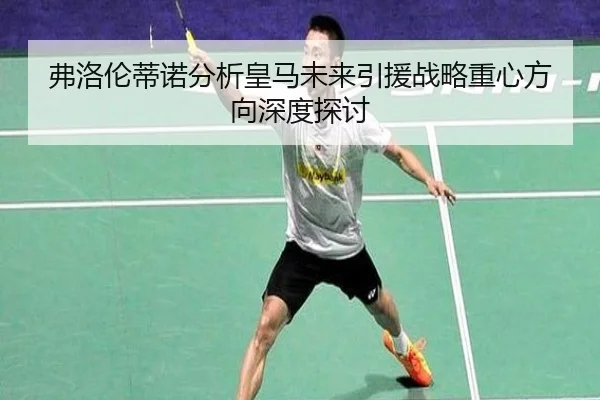 弗洛伦蒂诺分析皇马未来引援战略重心方向深度探讨