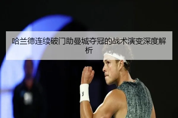 哈兰德连续破门助曼城夺冠的战术演变深度解析