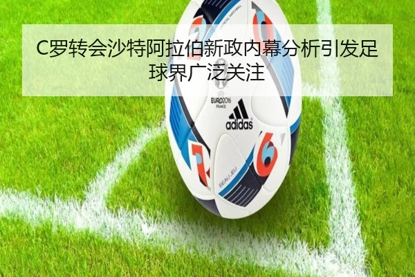 C罗转会沙特阿拉伯新政内幕分析引发足球界广泛关注