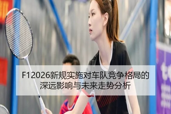 F12026新规实施对车队竞争格局的深远影响与未来走势分析