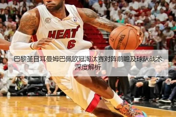 巴黎圣日耳曼姆巴佩欧冠淘汰赛对阵前瞻及球队战术深度解析